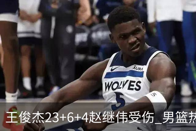 王俊杰23+6+4赵继伟受伤 男篮热身赛击败澳大利亚